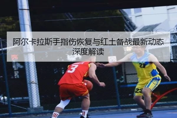 阿尔卡拉斯手指伤恢复与红土备战最新动态深度解读