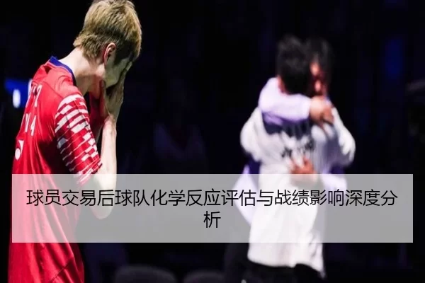 球员交易后球队化学反应评估与战绩影响深度分析（KAIYUN）