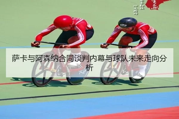 萨卡与阿森纳合同谈判内幕与球队未来走向分析 - KAIYUN