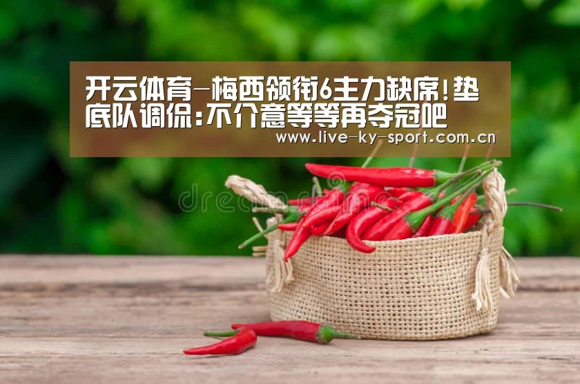 开云体育-梅西领衔6主力缺席!垫底队调侃:不介意等等再夺冠吧(图4) 开云体育官网